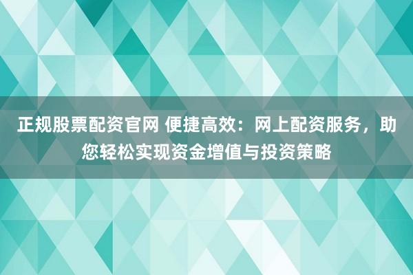 正规股票配资官网 便捷高效：网上配资服务，助您轻松实现资金增值与投资策略