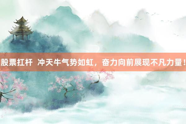 股票扛杆  冲天牛气势如虹，奋力向前展现不凡力量！