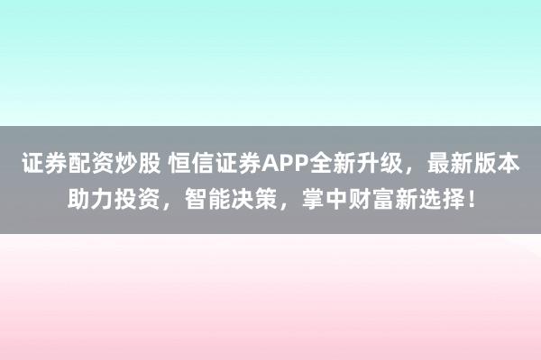 证券配资炒股 恒信证券APP全新升级，最新版本助力投资，智能决策，掌中财富新选择！
