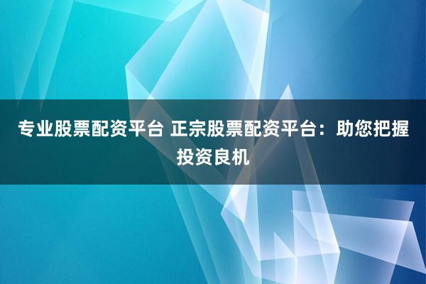 专业股票配资平台 正宗股票配资平台：助您把握投资良机