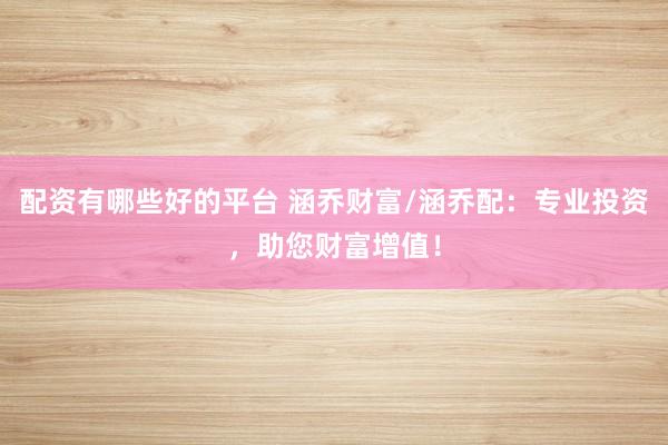 配资有哪些好的平台 涵乔财富/涵乔配：专业投资，助您财富增值！