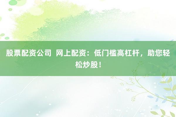 股票配资公司 网上配资:低门槛高杠杆,助您轻松炒股!