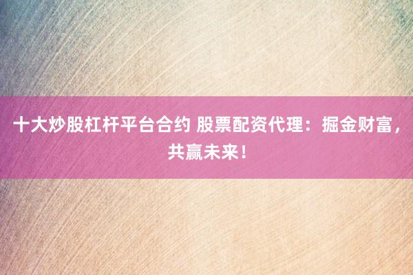 十大炒股杠杆平台合约 股票配资代理:掘金财富,共赢未来!