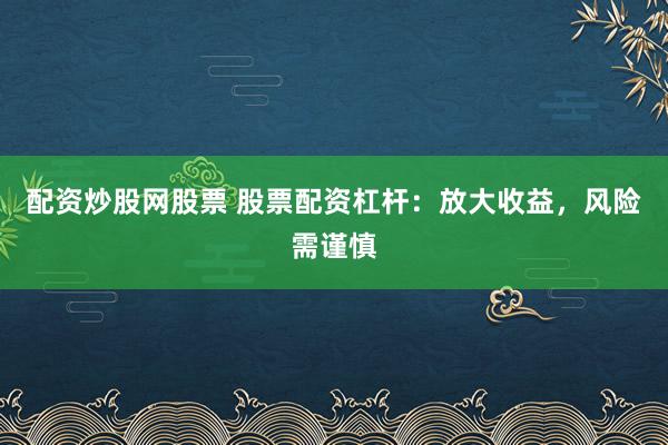 配资炒股网股票 股票配资杠杆:放大收益,风险需谨慎
