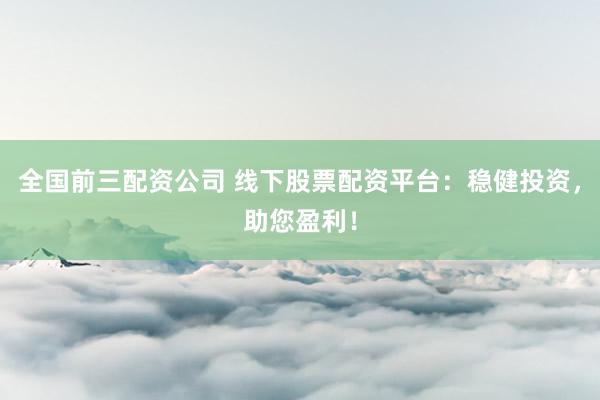 全国前三配资公司 线下股票配资平台：稳健投资，助您盈利！