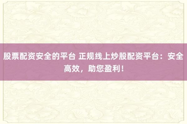 股票配资安全的平台 正规线上炒股配资平台：安全高效，助您盈利！