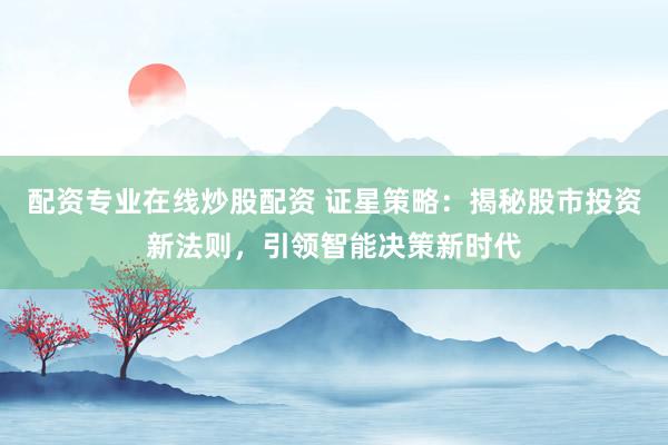 配资专业在线炒股配资 证星策略:揭秘股市投资新法则,引领智能决策新时代