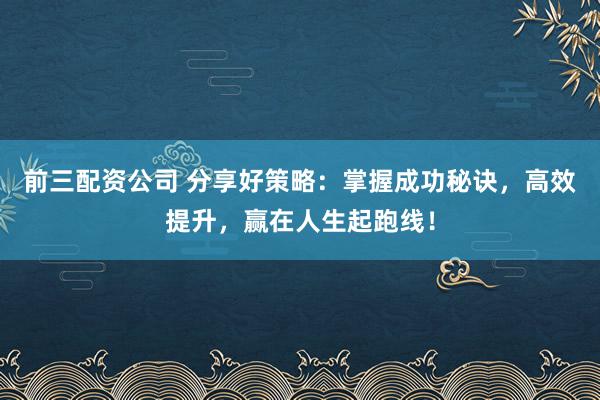 前三配资公司 分享好策略：掌握成功秘诀，高效提升，赢在人生起跑线！