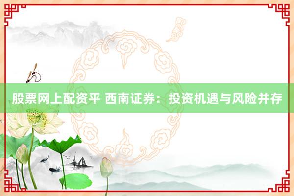 股票网上配资平 西南证券：投资机遇与风险并存