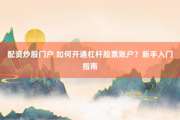 配资炒股门户 如何开通杠杆股票账户?新手入门指南