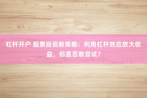 杠杆开户 股票投资新策略：利用杠杆效应放大收益，你是否敢尝试？