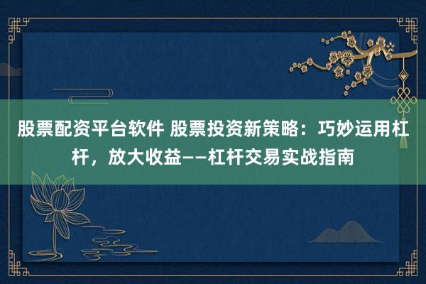 股票配资平台软件 股票投资新策略：巧妙运用杠杆，放大收益——杠杆交易实战指南