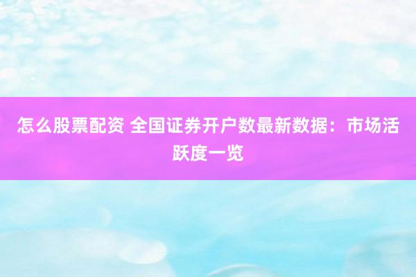 怎么股票配资 全国证券开户数最新数据:市场活跃度一览