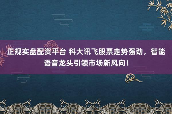 正规实盘配资平台 科大讯飞股票走势强劲，智能语音龙头引领市场新风向！