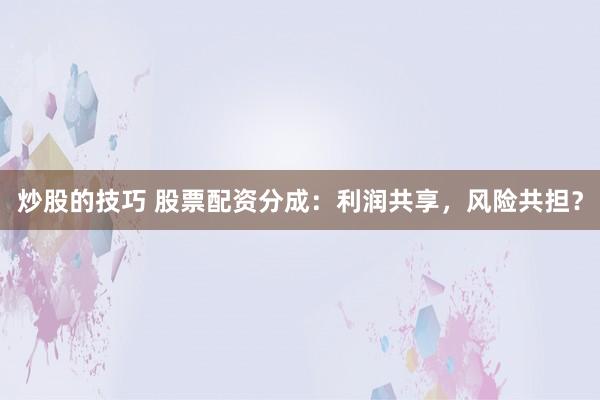 炒股的技巧 股票配资分成：利润共享，风险共担？