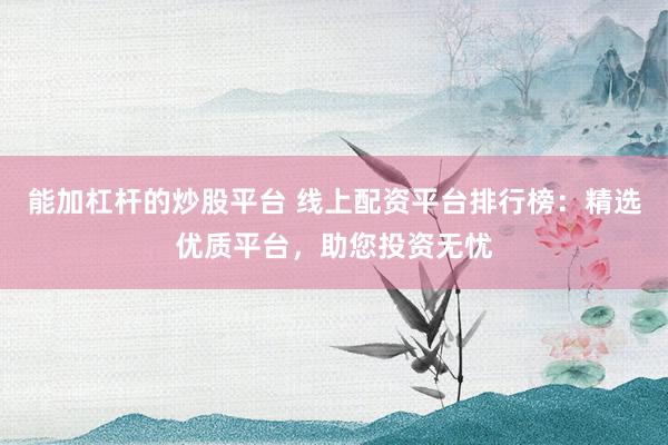能加杠杆的炒股平台 线上配资平台排行榜：精选优质平台，助您投资无忧