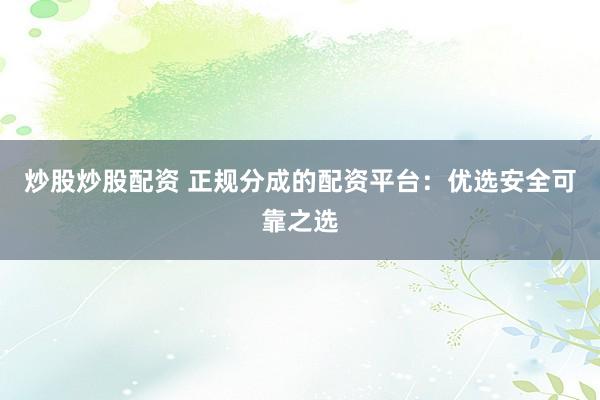 炒股炒股配资 正规分成的配资平台：优选安全可靠之选