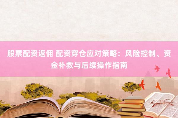 股票配资返佣 配资穿仓应对策略：风险控制、资金补救与后续操作指南