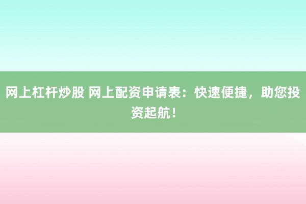网上杠杆炒股 网上配资申请表：快速便捷，助您投资起航！