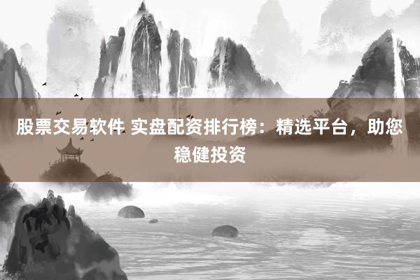 股票交易软件 实盘配资排行榜：精选平台，助您稳健投资