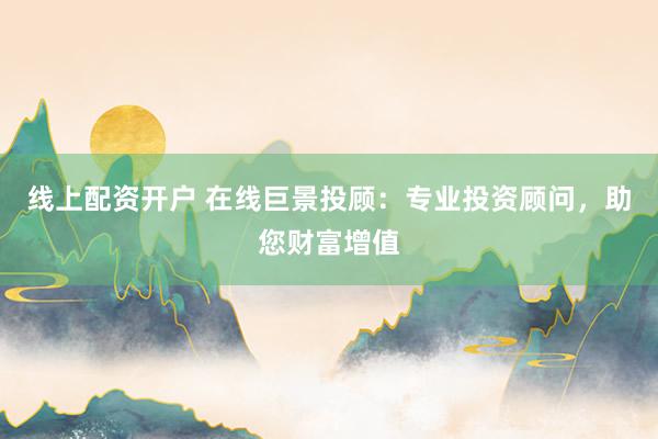 线上配资开户 在线巨景投顾：专业投资顾问，助您财富增值