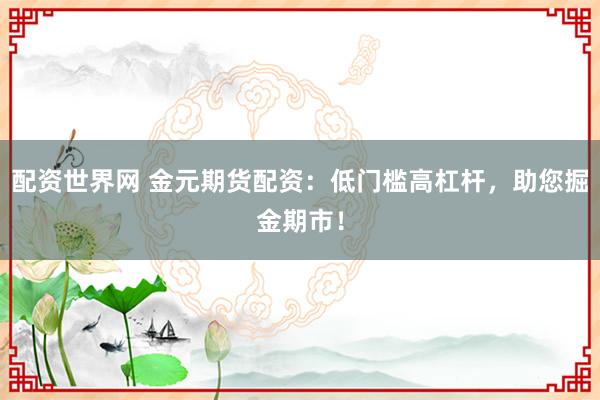 配资世界网 金元期货配资：低门槛高杠杆，助您掘金期市！