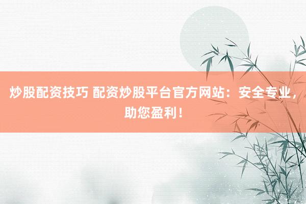 炒股配资技巧 配资炒股平台官方网站：安全专业，助您盈利！