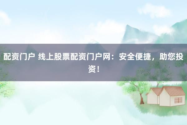 配资门户 线上股票配资门户网：安全便捷，助您投资！