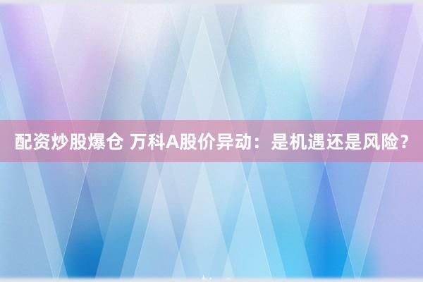 配资炒股爆仓 万科A股价异动：是机遇还是风险？