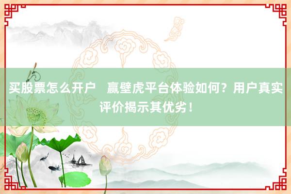 买股票怎么开户   赢壁虎平台体验如何？用户真实评价揭示其优劣！