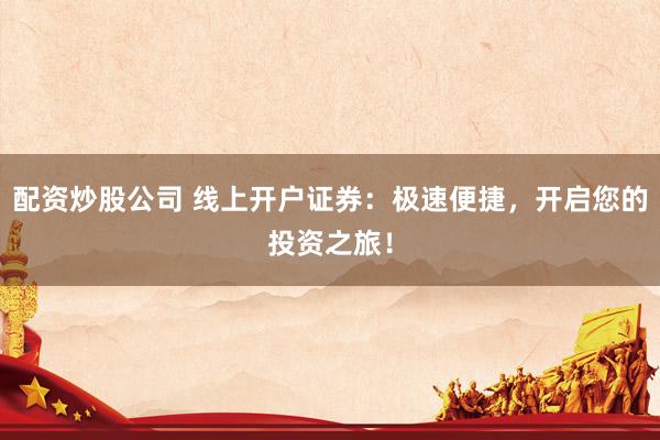 配资炒股公司 线上开户证券：极速便捷，开启您的投资之旅！