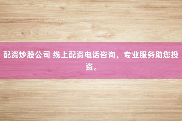 配资炒股公司 线上配资电话咨询，专业服务助您投资。
