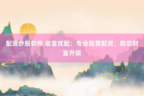 配资炒股软件 垒富优配：专业股票配资，助您财富升级