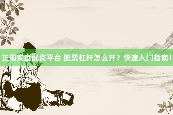 正规实盘配资平台 股票杠杆怎么开？快速入门指南！