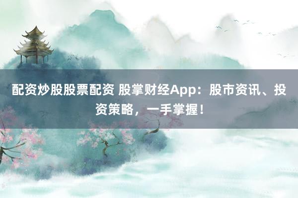 配资炒股股票配资 股掌财经App：股市资讯、投资策略，一手掌握！