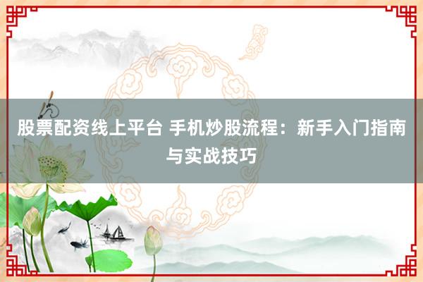 股票配资线上平台 手机炒股流程：新手入门指南与实战技巧