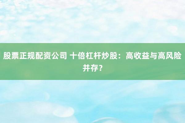 股票正规配资公司 十倍杠杆炒股：高收益与高风险并存？