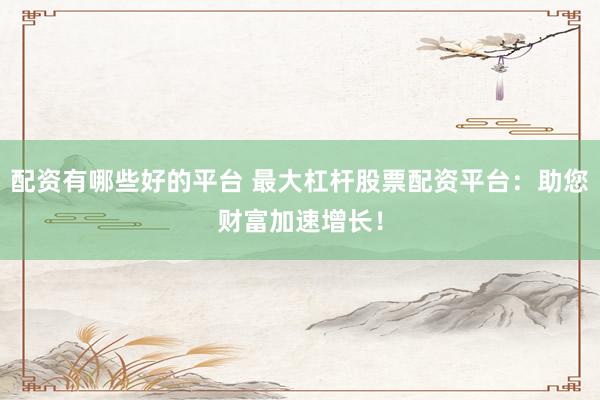 配资有哪些好的平台 最大杠杆股票配资平台：助您财富加速增长！