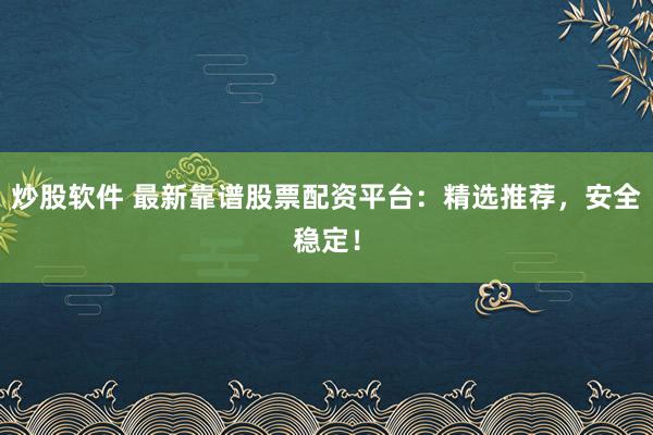 炒股软件 最新靠谱股票配资平台：精选推荐，安全稳定！