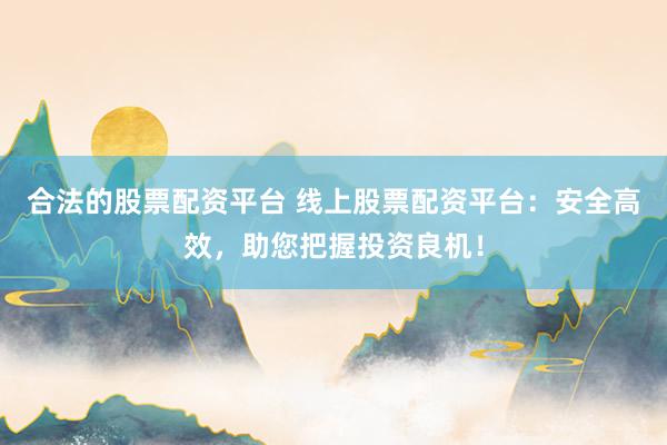 合法的股票配资平台 线上股票配资平台：安全高效，助您把握投资良机！