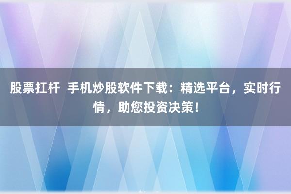 股票扛杆  手机炒股软件下载：精选平台，实时行情，助您投资决策！