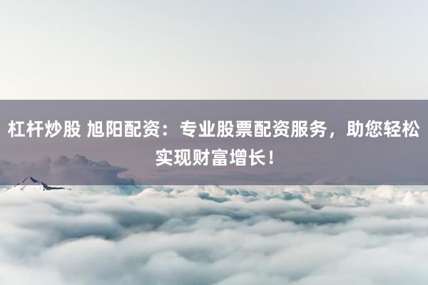 杠杆炒股 旭阳配资：专业股票配资服务，助您轻松实现财富增长！