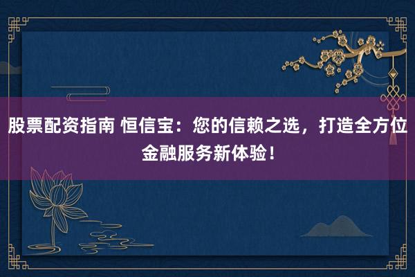 股票配资指南 恒信宝：您的信赖之选，打造全方位金融服务新体验！
