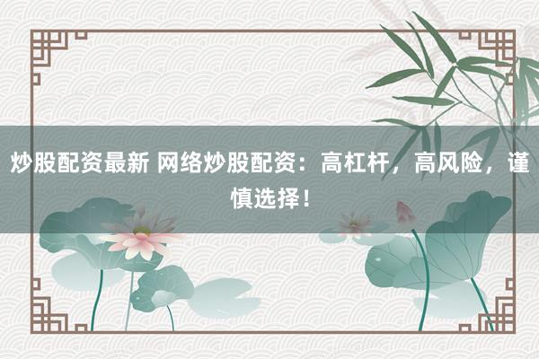 炒股配资最新 网络炒股配资：高杠杆，高风险，谨慎选择！