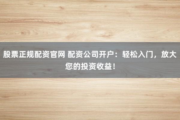股票正规配资官网 配资公司开户：轻松入门，放大您的投资收益！
