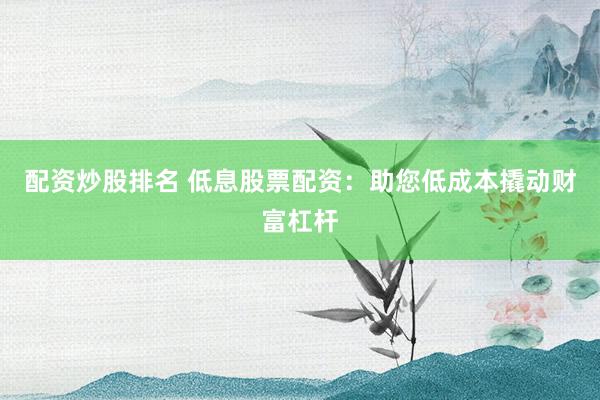 配资炒股排名 低息股票配资：助您低成本撬动财富杠杆