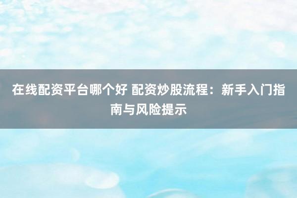 在线配资平台哪个好 配资炒股流程：新手入门指南与风险提示