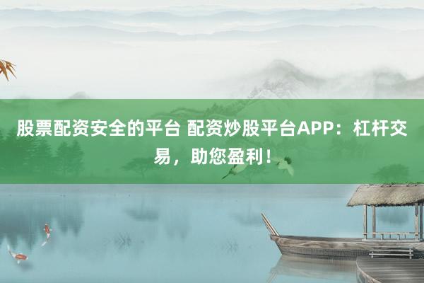 股票配资安全的平台 配资炒股平台APP：杠杆交易，助您盈利！