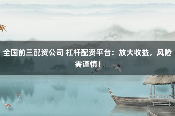 全国前三配资公司 杠杆配资平台：放大收益，风险需谨慎！