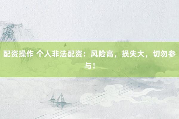 配资操作 个人非法配资：风险高，损失大，切勿参与！